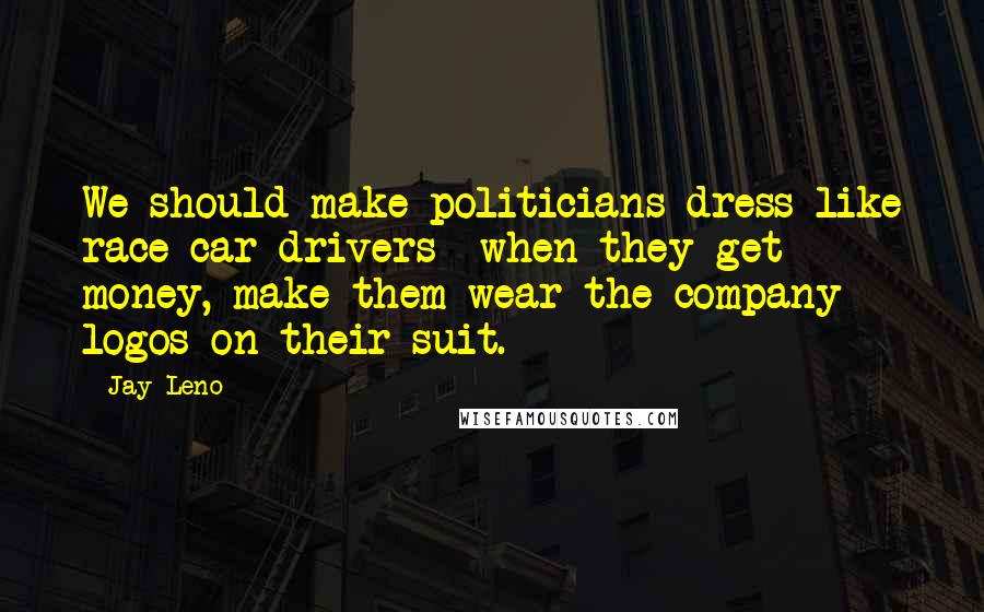 Jay Leno Quotes: We should make politicians dress like race car drivers  when they get money, make them wear the company logos on their suit.