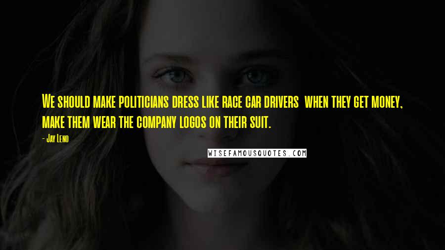 Jay Leno Quotes: We should make politicians dress like race car drivers  when they get money, make them wear the company logos on their suit.