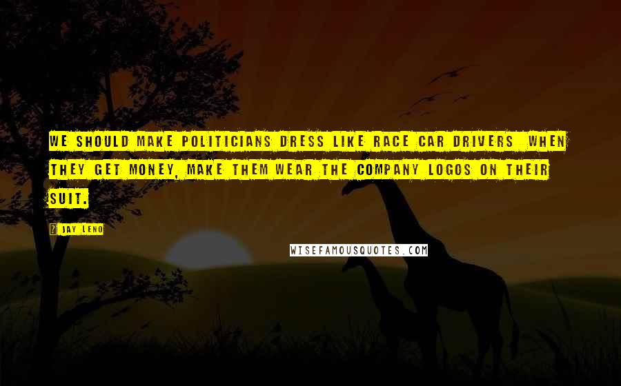 Jay Leno Quotes: We should make politicians dress like race car drivers  when they get money, make them wear the company logos on their suit.