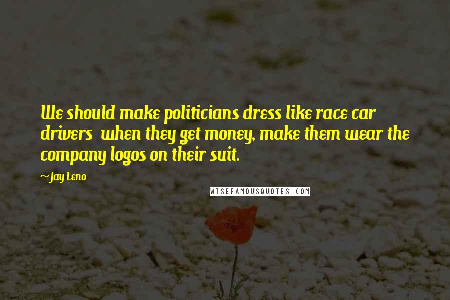 Jay Leno Quotes: We should make politicians dress like race car drivers  when they get money, make them wear the company logos on their suit.