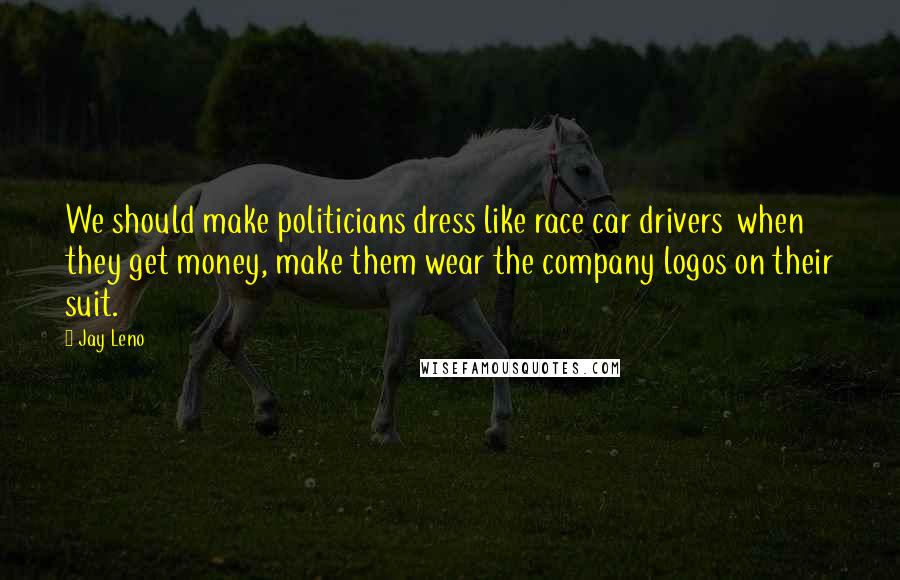 Jay Leno Quotes: We should make politicians dress like race car drivers  when they get money, make them wear the company logos on their suit.