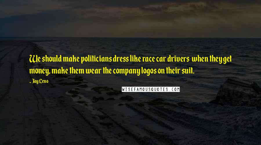 Jay Leno Quotes: We should make politicians dress like race car drivers when they get money, make them wear the company logos on their suit.