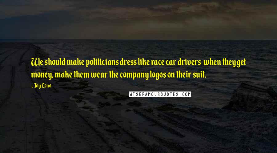 Jay Leno Quotes: We should make politicians dress like race car drivers  when they get money, make them wear the company logos on their suit.