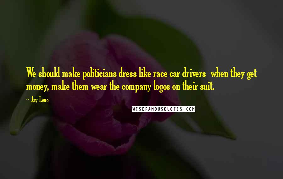 Jay Leno Quotes: We should make politicians dress like race car drivers  when they get money, make them wear the company logos on their suit.