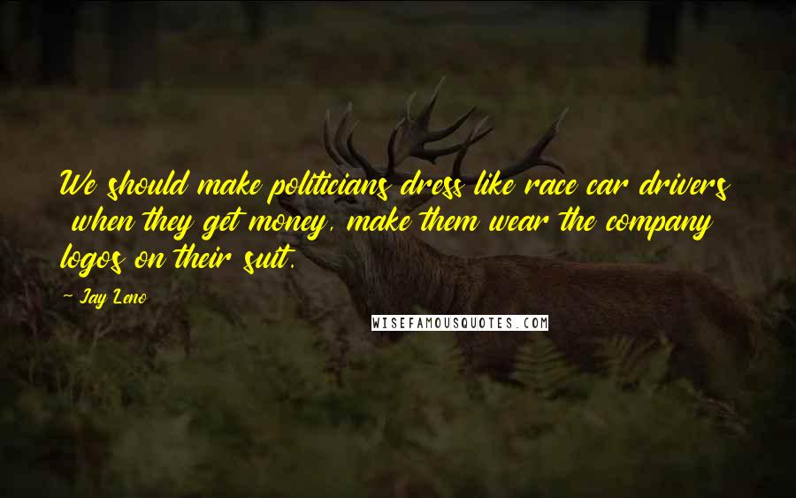 Jay Leno Quotes: We should make politicians dress like race car drivers when they get money, make them wear the company logos on their suit.