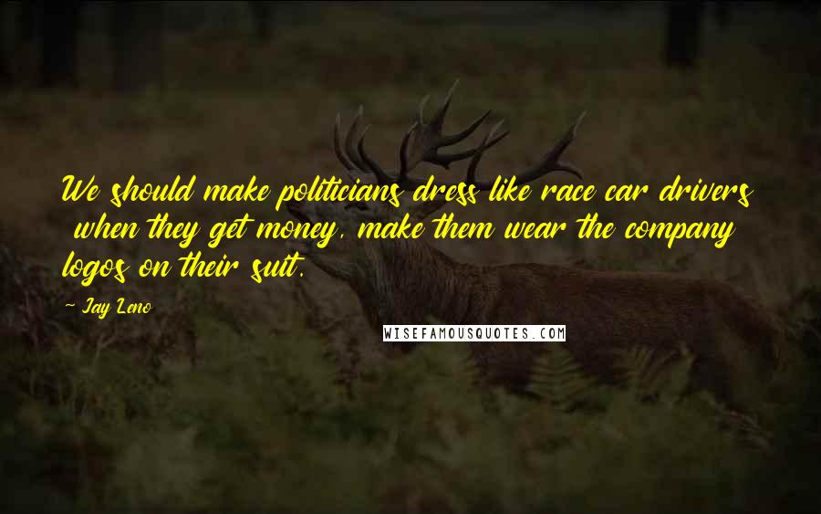 Jay Leno Quotes: We should make politicians dress like race car drivers  when they get money, make them wear the company logos on their suit.