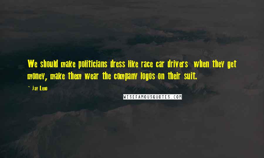 Jay Leno Quotes: We should make politicians dress like race car drivers  when they get money, make them wear the company logos on their suit.