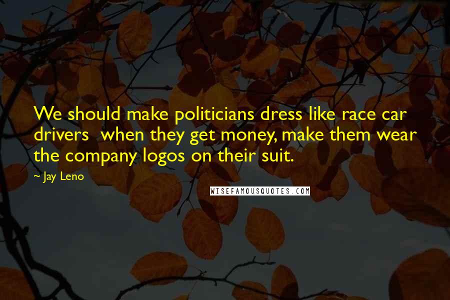 Jay Leno Quotes: We should make politicians dress like race car drivers  when they get money, make them wear the company logos on their suit.