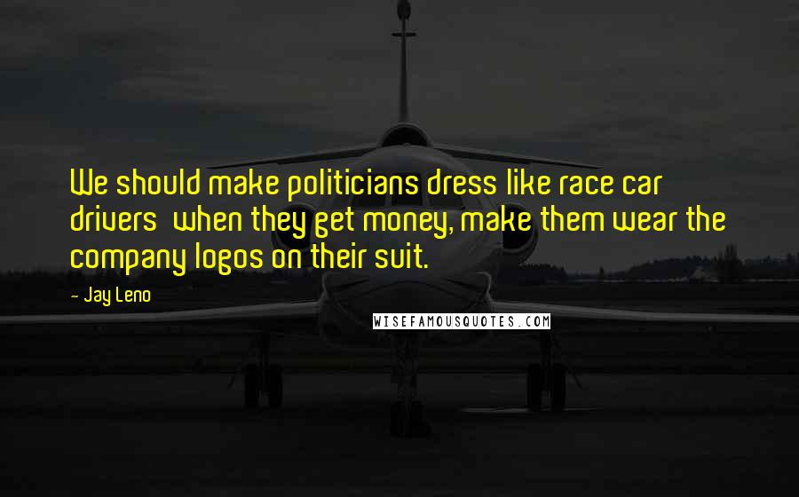 Jay Leno Quotes: We should make politicians dress like race car drivers  when they get money, make them wear the company logos on their suit.
