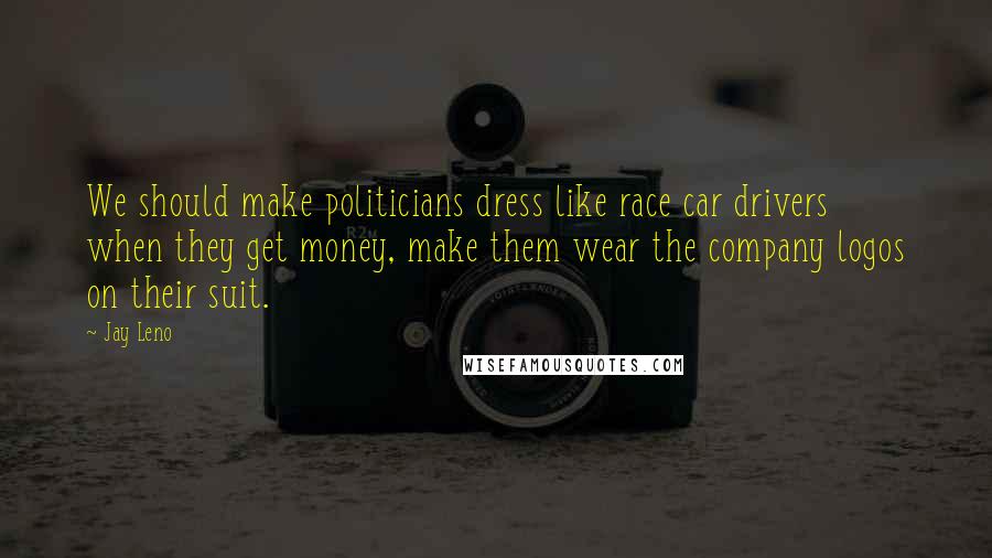 Jay Leno Quotes: We should make politicians dress like race car drivers  when they get money, make them wear the company logos on their suit.