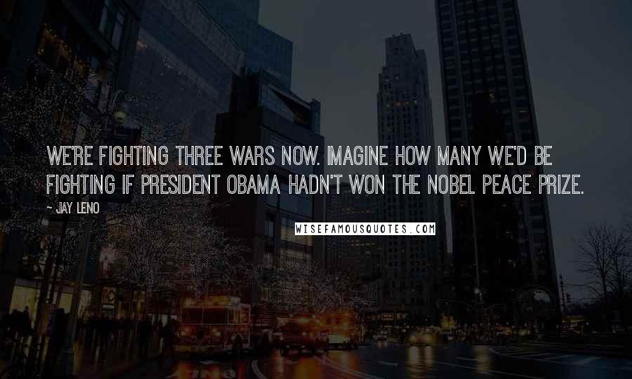 Jay Leno Quotes: We're fighting three wars now. Imagine how many we'd be fighting if President Obama hadn't won the Nobel Peace Prize.