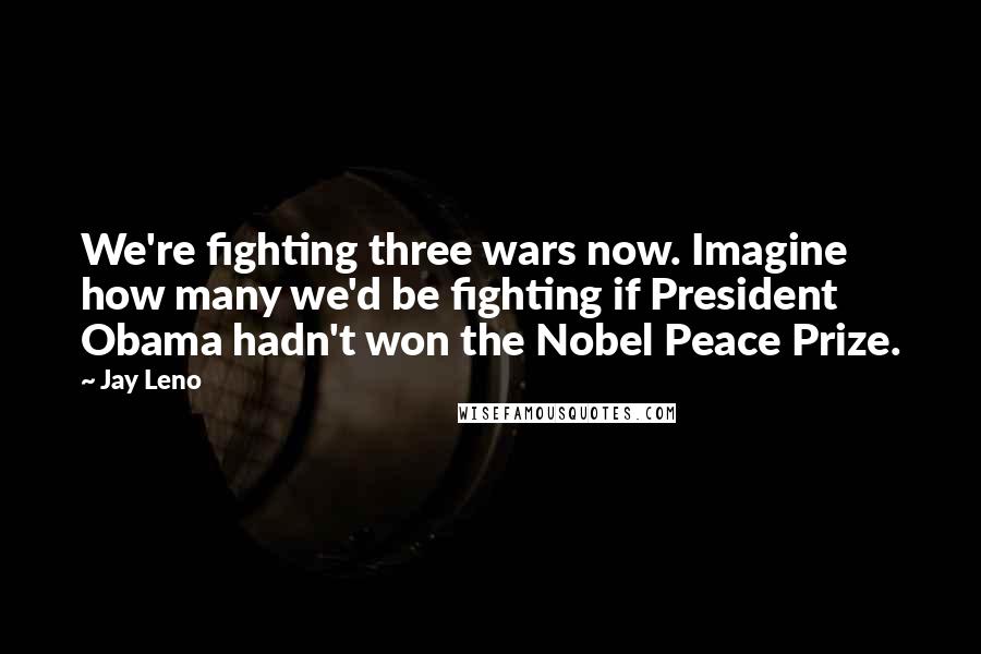 Jay Leno Quotes: We're fighting three wars now. Imagine how many we'd be fighting if President Obama hadn't won the Nobel Peace Prize.
