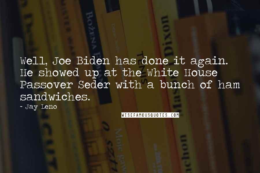 Jay Leno Quotes: Well, Joe Biden has done it again. He showed up at the White House Passover Seder with a bunch of ham sandwiches.