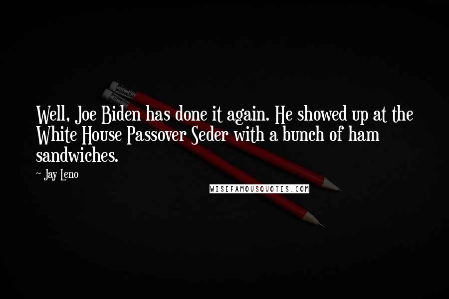 Jay Leno Quotes: Well, Joe Biden has done it again. He showed up at the White House Passover Seder with a bunch of ham sandwiches.