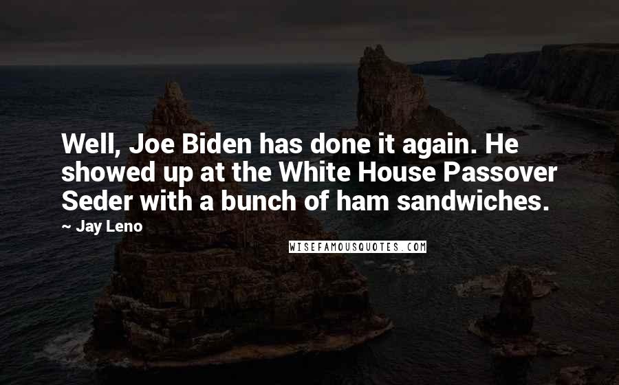 Jay Leno Quotes: Well, Joe Biden has done it again. He showed up at the White House Passover Seder with a bunch of ham sandwiches.
