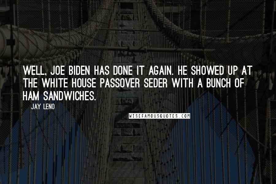 Jay Leno Quotes: Well, Joe Biden has done it again. He showed up at the White House Passover Seder with a bunch of ham sandwiches.