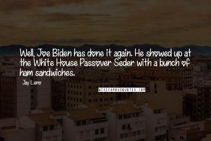 Jay Leno Quotes: Well, Joe Biden has done it again. He showed up at the White House Passover Seder with a bunch of ham sandwiches.