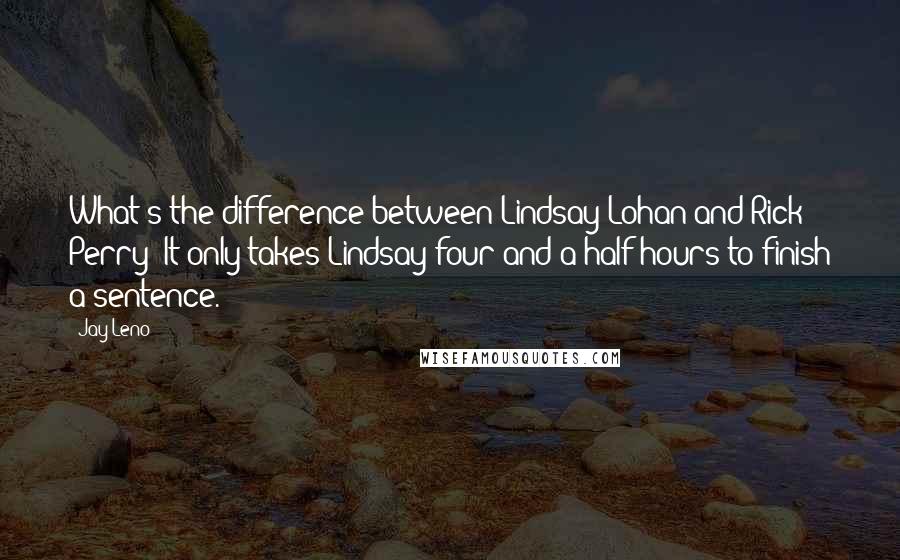 Jay Leno Quotes: What's the difference between Lindsay Lohan and Rick Perry? It only takes Lindsay four and a half hours to finish a sentence.