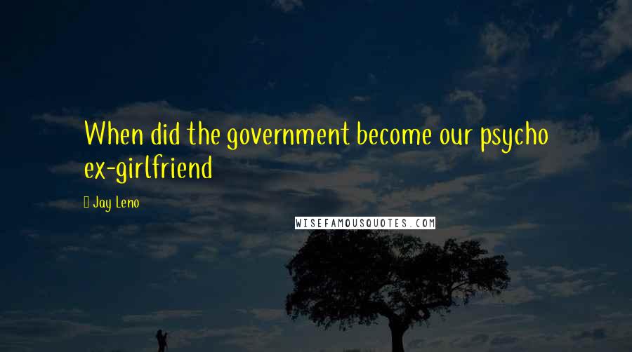 Jay Leno Quotes: When did the government become our psycho ex-girlfriend