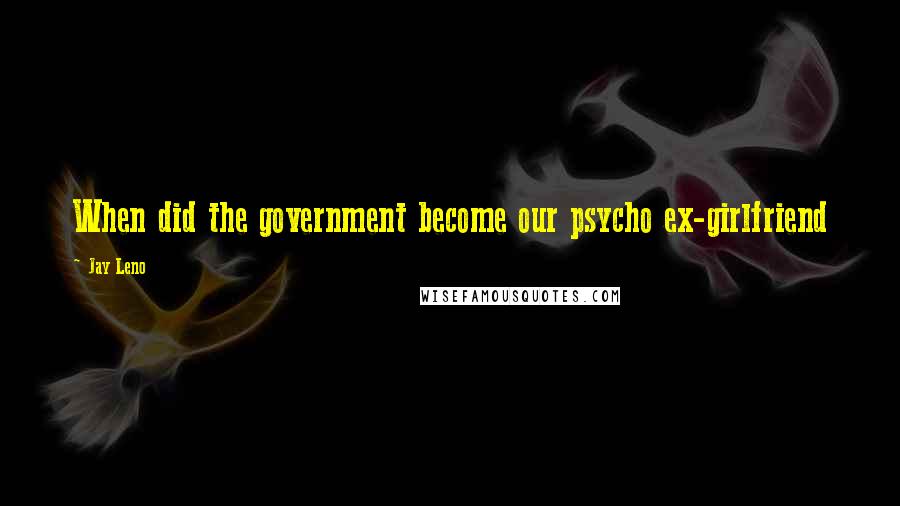 Jay Leno Quotes: When did the government become our psycho ex-girlfriend