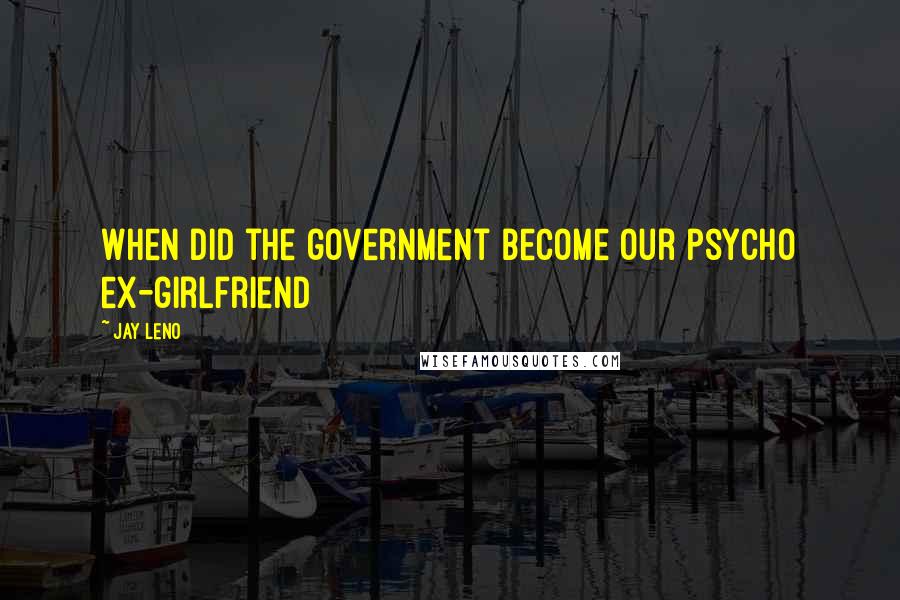 Jay Leno Quotes: When did the government become our psycho ex-girlfriend