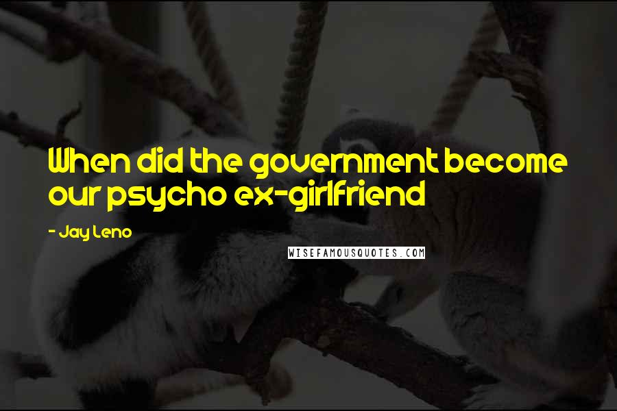 Jay Leno Quotes: When did the government become our psycho ex-girlfriend