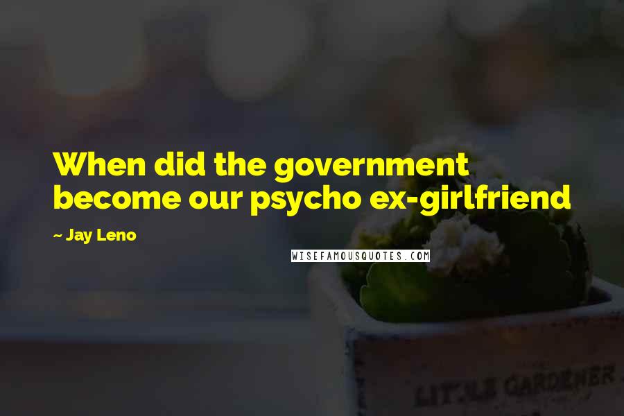 Jay Leno Quotes: When did the government become our psycho ex-girlfriend