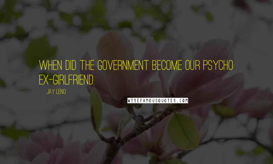 Jay Leno Quotes: When did the government become our psycho ex-girlfriend