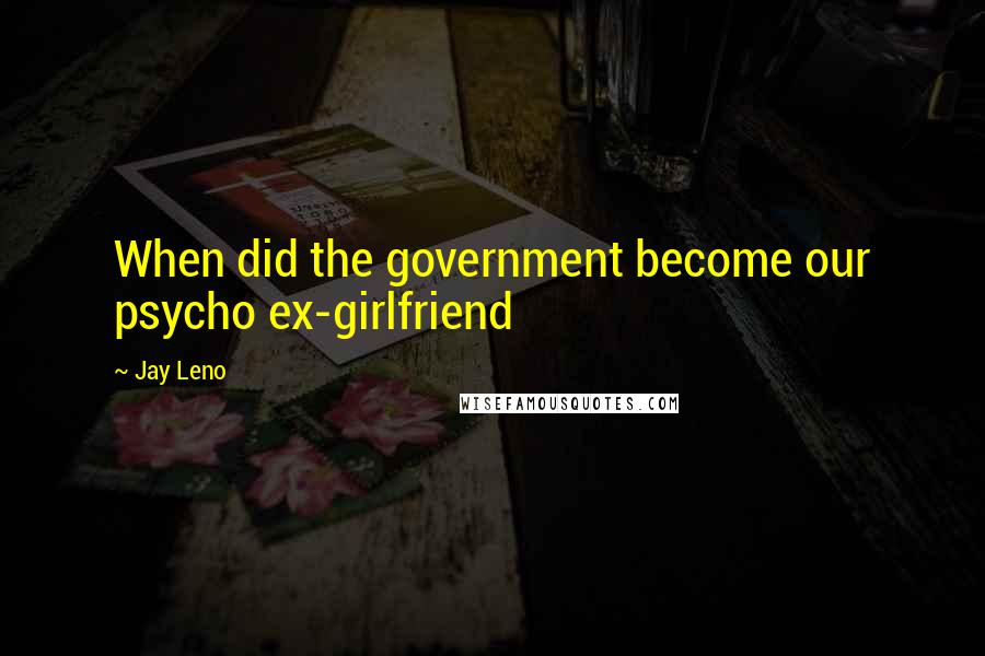 Jay Leno Quotes: When did the government become our psycho ex-girlfriend