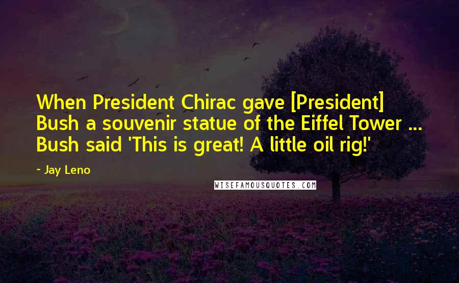 Jay Leno Quotes: When President Chirac gave [President] Bush a souvenir statue of the Eiffel Tower ... Bush said 'This is great! A little oil rig!'