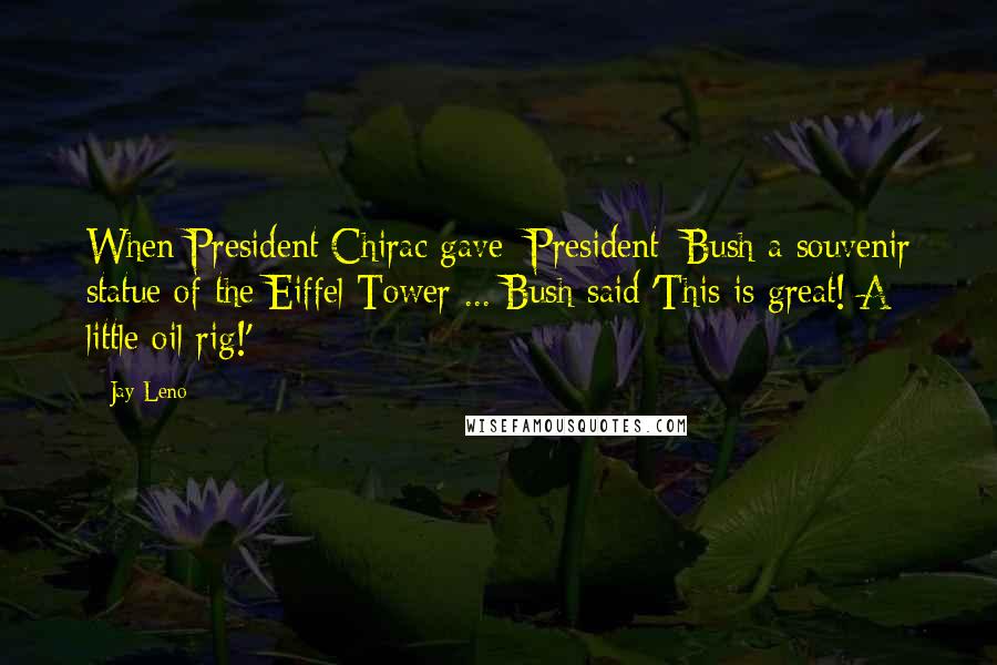 Jay Leno Quotes: When President Chirac gave [President] Bush a souvenir statue of the Eiffel Tower ... Bush said 'This is great! A little oil rig!'