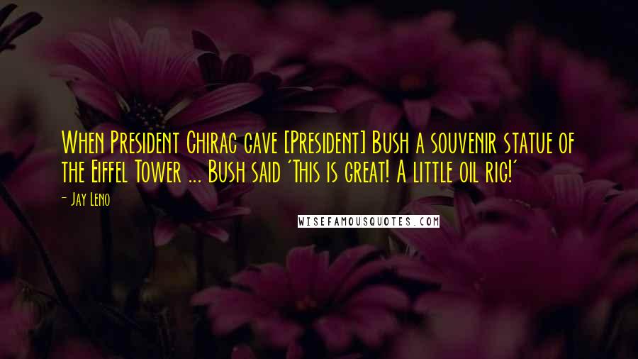 Jay Leno Quotes: When President Chirac gave [President] Bush a souvenir statue of the Eiffel Tower ... Bush said 'This is great! A little oil rig!'