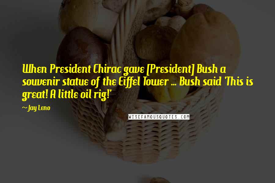 Jay Leno Quotes: When President Chirac gave [President] Bush a souvenir statue of the Eiffel Tower ... Bush said 'This is great! A little oil rig!'