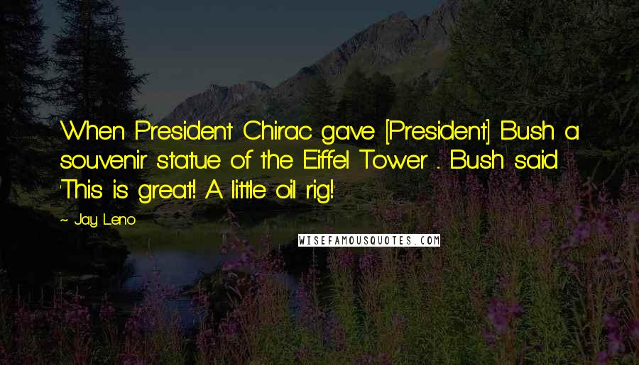 Jay Leno Quotes: When President Chirac gave [President] Bush a souvenir statue of the Eiffel Tower ... Bush said 'This is great! A little oil rig!'