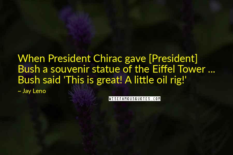 Jay Leno Quotes: When President Chirac gave [President] Bush a souvenir statue of the Eiffel Tower ... Bush said 'This is great! A little oil rig!'