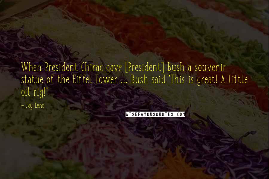 Jay Leno Quotes: When President Chirac gave [President] Bush a souvenir statue of the Eiffel Tower ... Bush said 'This is great! A little oil rig!'