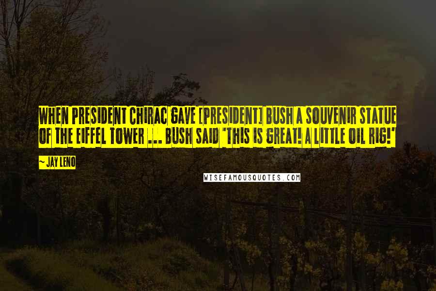 Jay Leno Quotes: When President Chirac gave [President] Bush a souvenir statue of the Eiffel Tower ... Bush said 'This is great! A little oil rig!'