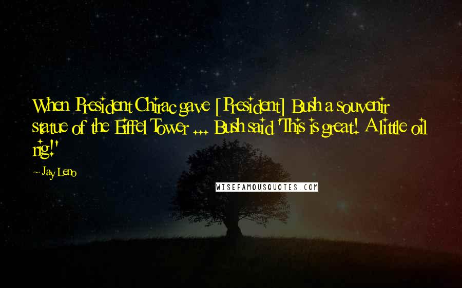 Jay Leno Quotes: When President Chirac gave [President] Bush a souvenir statue of the Eiffel Tower ... Bush said 'This is great! A little oil rig!'