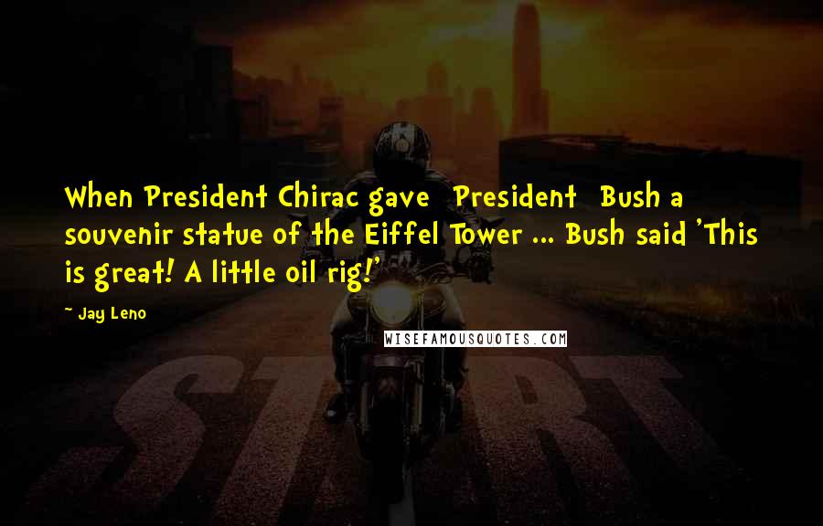 Jay Leno Quotes: When President Chirac gave [President] Bush a souvenir statue of the Eiffel Tower ... Bush said 'This is great! A little oil rig!'