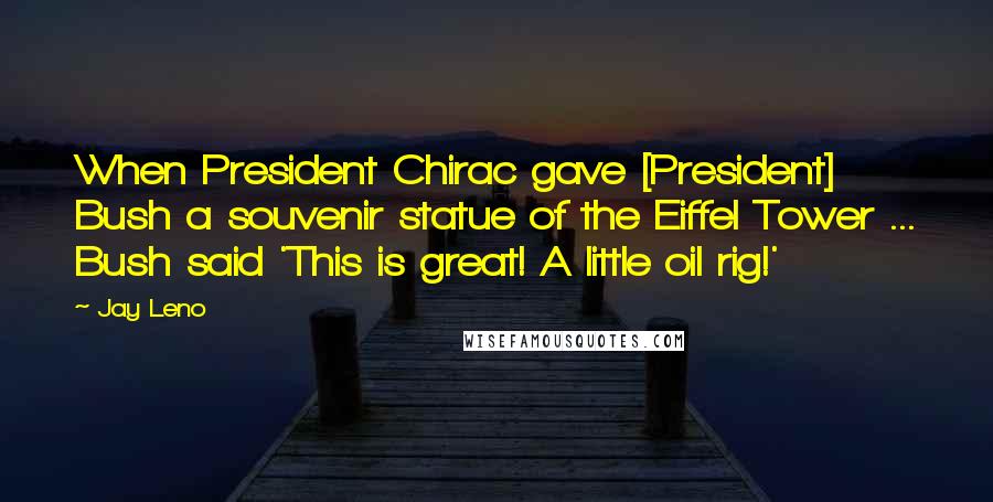 Jay Leno Quotes: When President Chirac gave [President] Bush a souvenir statue of the Eiffel Tower ... Bush said 'This is great! A little oil rig!'