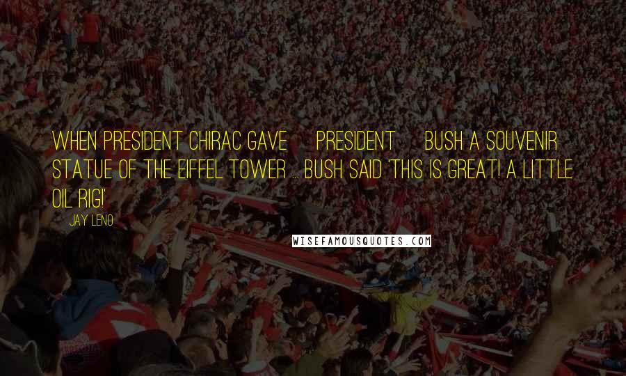 Jay Leno Quotes: When President Chirac gave [President] Bush a souvenir statue of the Eiffel Tower ... Bush said 'This is great! A little oil rig!'