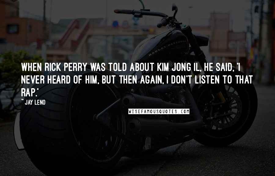 Jay Leno Quotes: When Rick Perry was told about Kim Jong Il, he said, 'I never heard of him, but then again, I don't listen to that rap.'