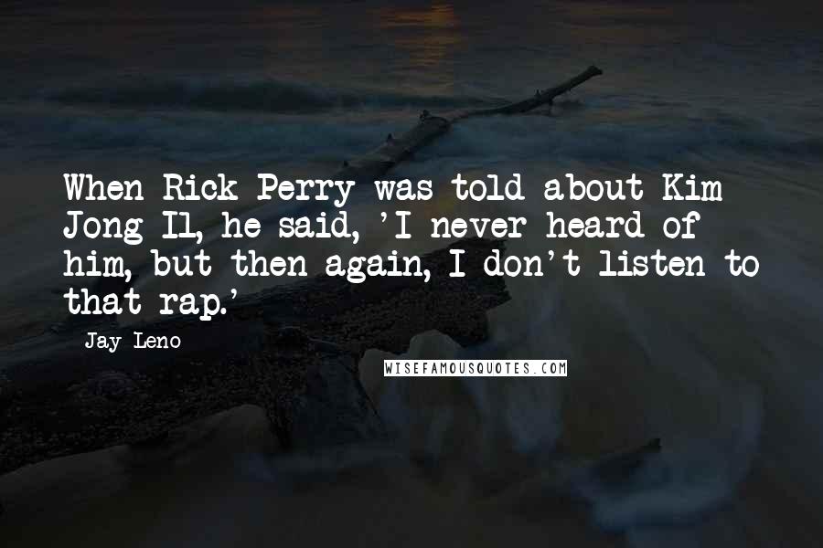 Jay Leno Quotes: When Rick Perry was told about Kim Jong Il, he said, 'I never heard of him, but then again, I don't listen to that rap.'