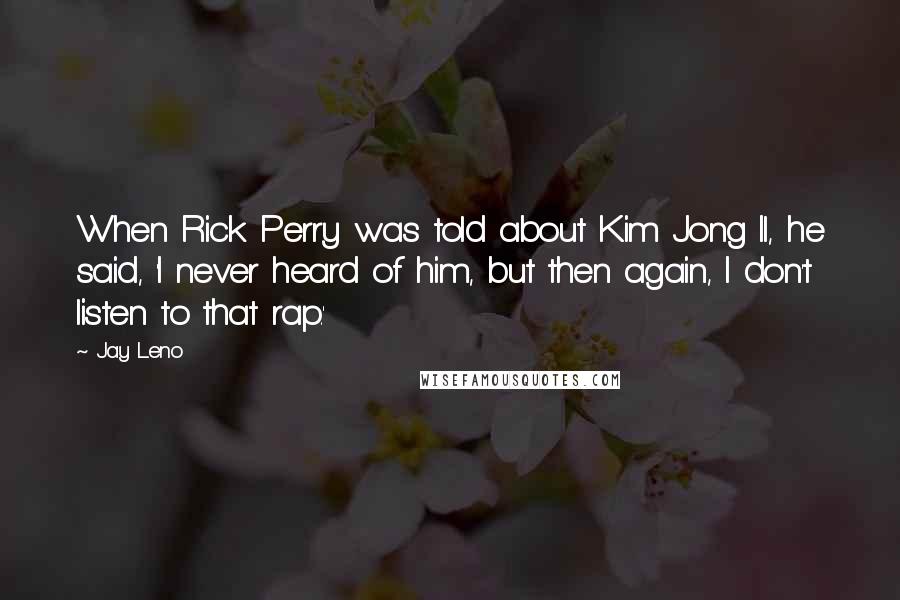 Jay Leno Quotes: When Rick Perry was told about Kim Jong Il, he said, 'I never heard of him, but then again, I don't listen to that rap.'