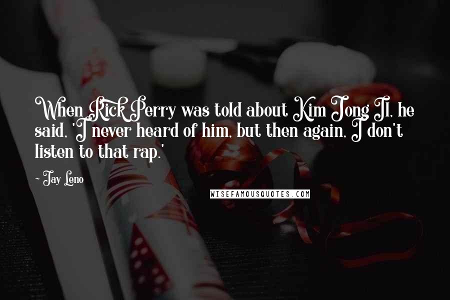 Jay Leno Quotes: When Rick Perry was told about Kim Jong Il, he said, 'I never heard of him, but then again, I don't listen to that rap.'