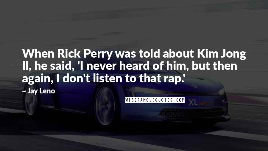 Jay Leno Quotes: When Rick Perry was told about Kim Jong Il, he said, 'I never heard of him, but then again, I don't listen to that rap.'