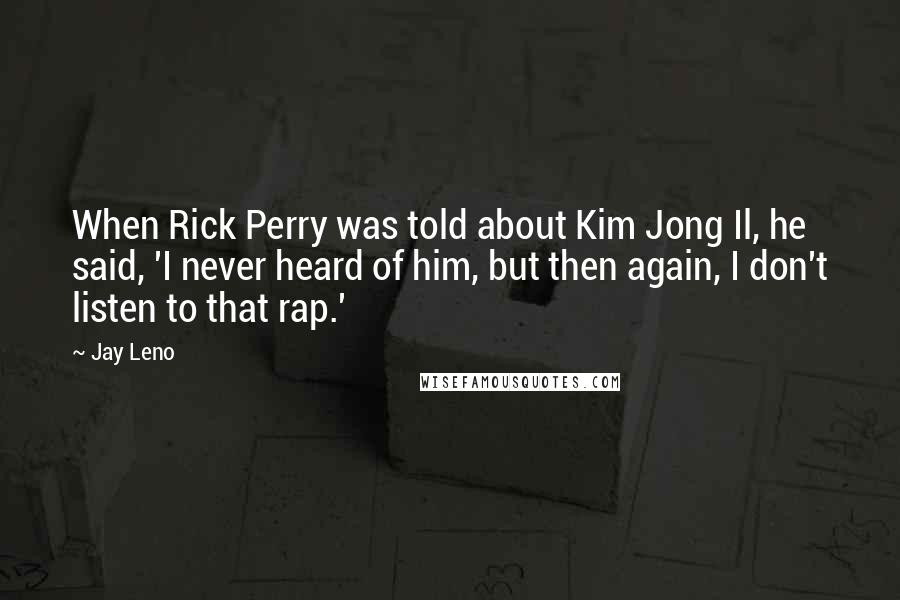 Jay Leno Quotes: When Rick Perry was told about Kim Jong Il, he said, 'I never heard of him, but then again, I don't listen to that rap.'