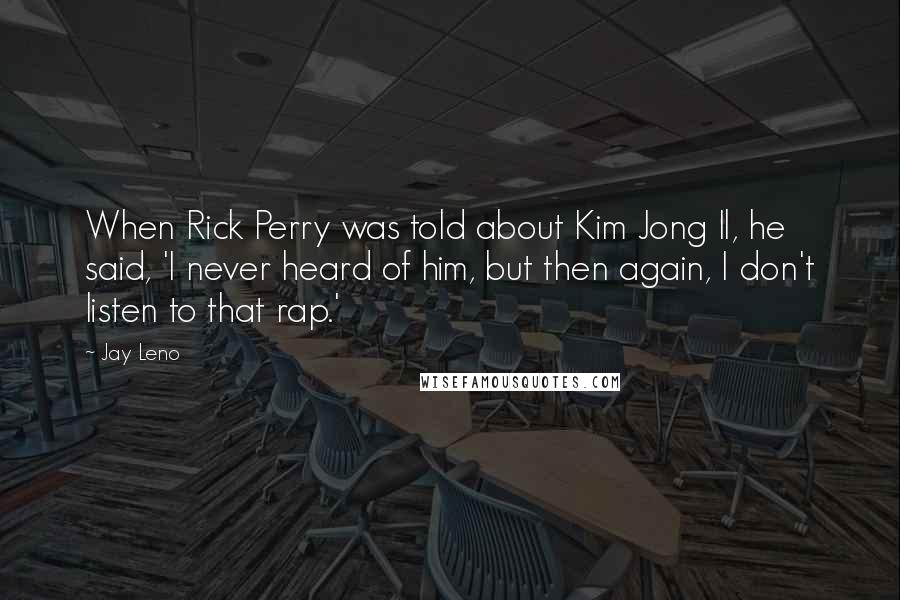 Jay Leno Quotes: When Rick Perry was told about Kim Jong Il, he said, 'I never heard of him, but then again, I don't listen to that rap.'