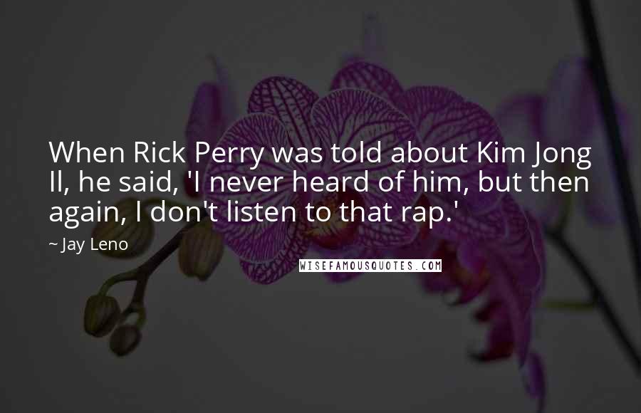 Jay Leno Quotes: When Rick Perry was told about Kim Jong Il, he said, 'I never heard of him, but then again, I don't listen to that rap.'