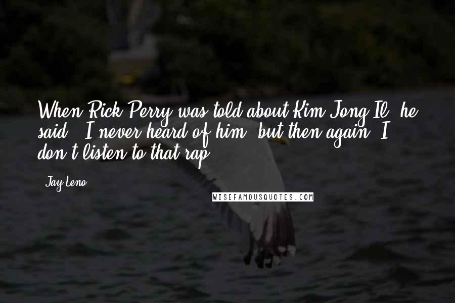 Jay Leno Quotes: When Rick Perry was told about Kim Jong Il, he said, 'I never heard of him, but then again, I don't listen to that rap.'